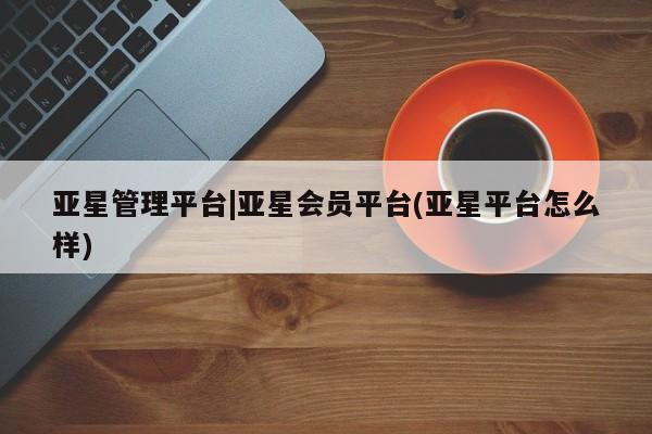 亚星在线客服 亚星网址亚星管理平台|亚星会员平台(亚星平台怎么样)