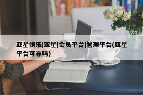 亚星在线客服 亚星网址亚星娱乐|亚星|会员平台|管理平台(亚星平台可靠吗)