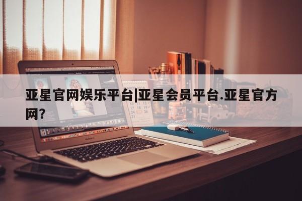 亚星在线客服 亚星网址亚星官网娱乐平台|亚星会员平台.亚星官方网？