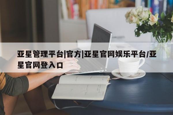 亚星在线客服 亚星网址亚星管理平台|官方|亚星官网娱乐平台/亚星官网登入口