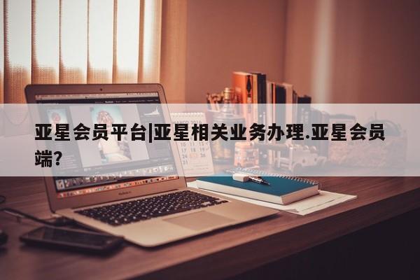 亚星在线客服 亚星网址亚星会员平台|亚星相关业务办理.亚星会员端？