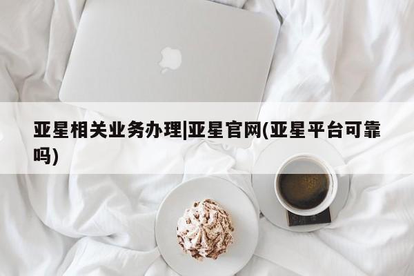 亚星在线客服 亚星网址亚星相关业务办理|亚星官网(亚星平台可靠吗)