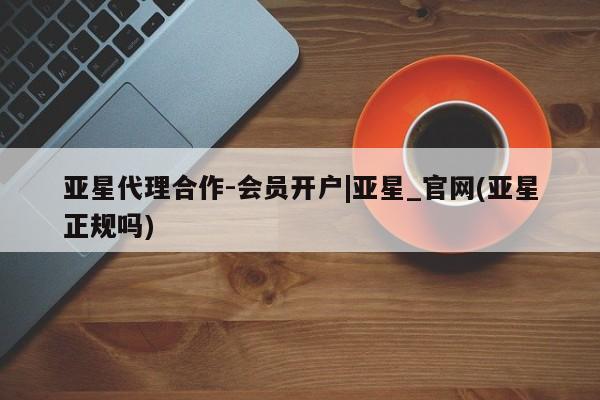 亚星在线客服 亚星网址亚星代理合作-会员开户|亚星_官网(亚星正规吗)