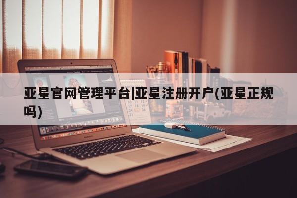 亚星在线客服 亚星网址亚星官网管理平台|亚星注册开户(亚星正规吗)