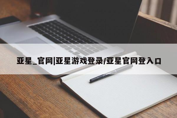 亚星在线客服 亚星网址亚星_官网|亚星游戏登录/亚星官网登入口