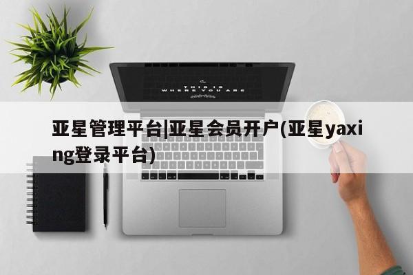 亚星在线客服 亚星网址亚星管理平台|亚星会员开户(亚星yaxing登录平台)