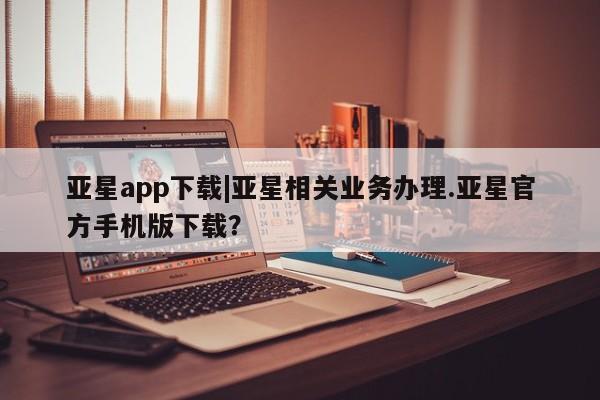 亚星在线客服 亚星网址亚星app下载|亚星相关业务办理.亚星官方手机版下载？