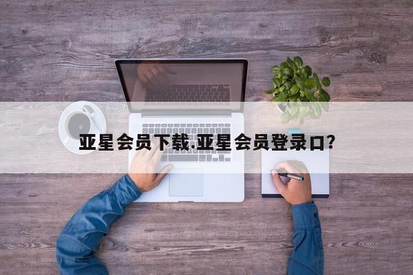 亚星在线客服 亚星网址亚星会员下载.亚星会员登录口？