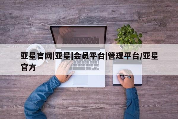 亚星在线客服 亚星网址亚星官网|亚星|会员平台|管理平台/亚星官方