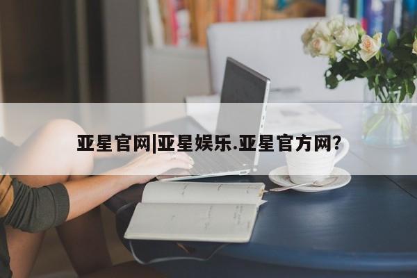 亚星在线客服 亚星网址亚星官网|亚星娱乐.亚星官方网？
