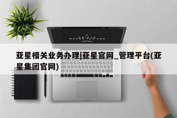 亚星在线客服 亚星网址亚星相关业务办理|亚星官网_管理平台(亚星集团官网)