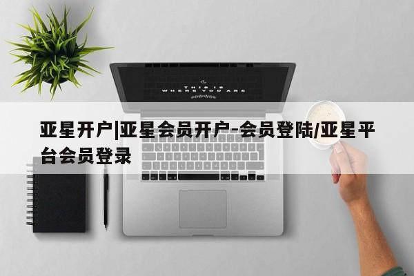 亚星在线客服 亚星网址亚星开户|亚星会员开户-会员登陆/亚星平台会员登录