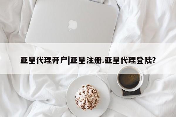 亚星在线客服 亚星网址亚星代理开户|亚星注册.亚星代理登陆？