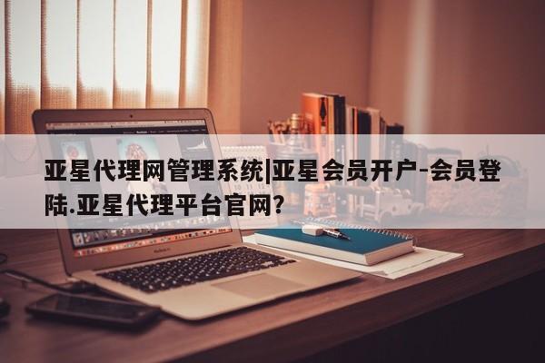 亚星在线客服 亚星网址亚星代理网管理系统|亚星会员开户-会员登陆.亚星代理平台官网？