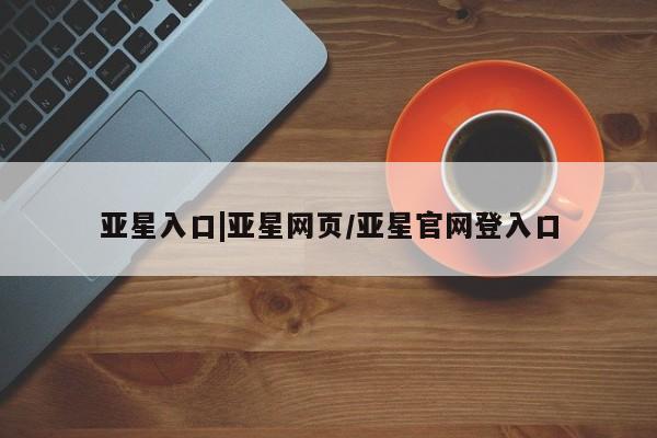 亚星在线客服 亚星网址亚星入口|亚星网页/亚星官网登入口