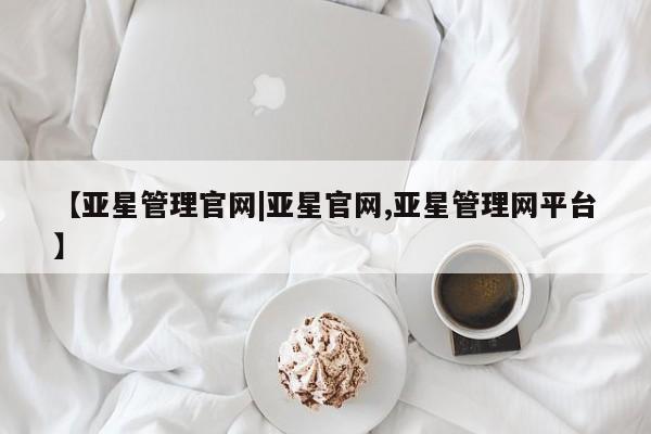 亚星在线客服 亚星网址【亚星管理官网|亚星官网,亚星管理网平台】