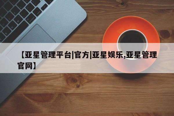 亚星在线客服 亚星网址【亚星管理平台|官方|亚星娱乐,亚星管理官网】