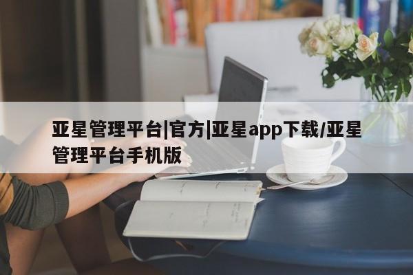 亚星在线客服 亚星网址亚星管理平台|官方|亚星app下载/亚星管理平台手机版