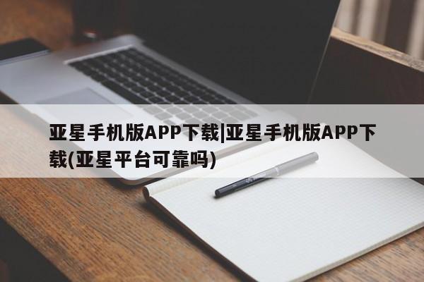 亚星在线客服 亚星网址亚星手机版APP下载|亚星手机版APP下载(亚星平台可靠吗)