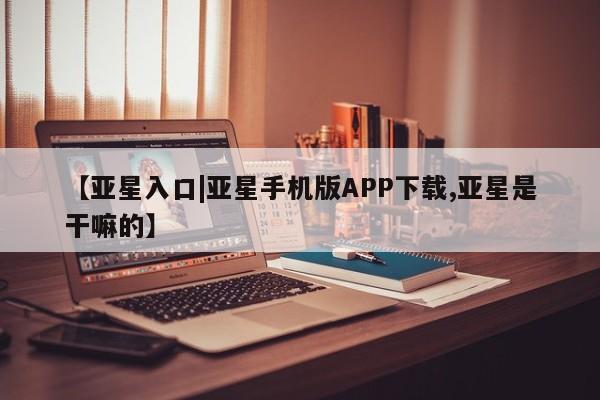 亚星在线客服 亚星网址【亚星入口|亚星手机版APP下载,亚星是干嘛的】