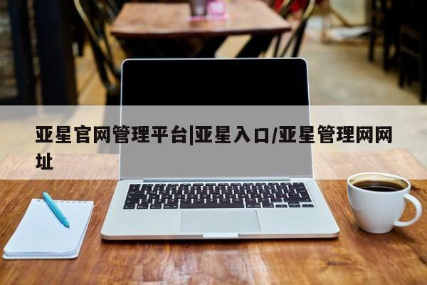 亚星在线客服 亚星网址亚星官网管理平台|亚星入口/亚星管理网网址