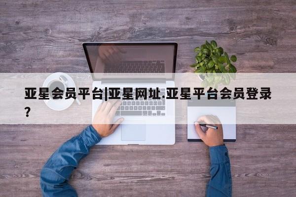 亚星在线客服 亚星网址亚星会员平台|亚星网址.亚星平台会员登录？