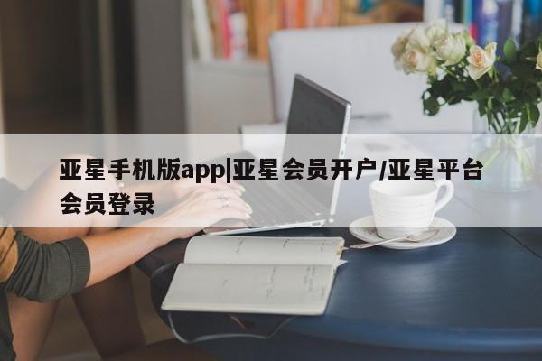 亚星在线客服 亚星网址亚星手机版app|亚星会员开户/亚星平台会员登录
