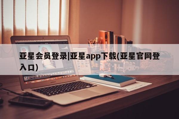亚星在线客服 亚星网址亚星会员登录|亚星app下载(亚星官网登入口)