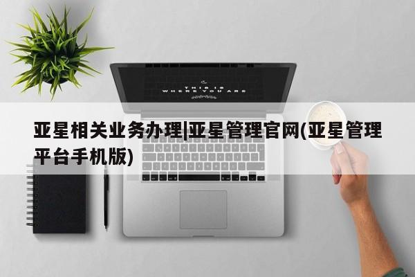 亚星在线客服 亚星网址亚星相关业务办理|亚星管理官网(亚星管理平台手机版)