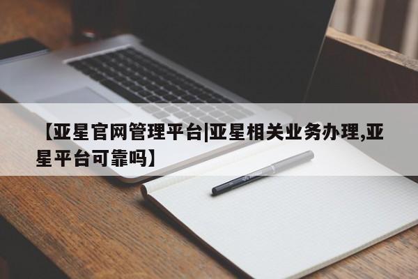 亚星在线客服 亚星网址【亚星官网管理平台|亚星相关业务办理,亚星平台可靠吗】