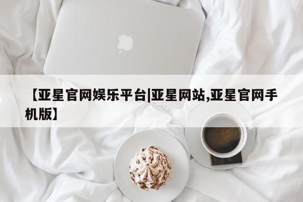 亚星在线客服 亚星网址【亚星官网娱乐平台|亚星网站,亚星官网手机版】