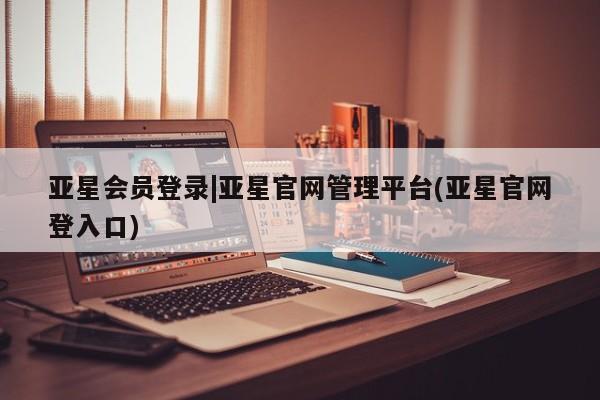 亚星在线客服 亚星网址亚星会员登录|亚星官网管理平台(亚星官网登入口)