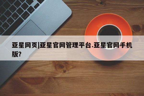 亚星在线客服 亚星网址亚星网页|亚星官网管理平台.亚星官网手机版？