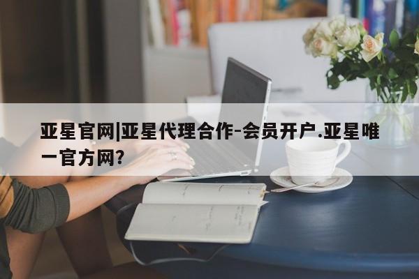 亚星在线客服 亚星网址亚星官网|亚星代理合作-会员开户.亚星唯一官方网？