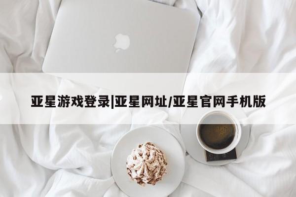 亚星在线客服 亚星网址亚星游戏登录|亚星网址/亚星官网手机版