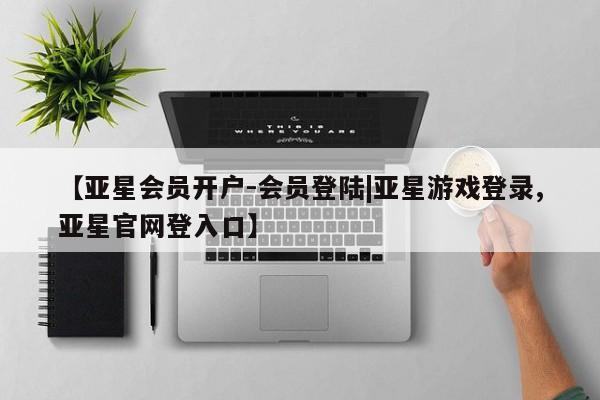 亚星在线客服 亚星网址【亚星会员开户-会员登陆|亚星游戏登录,亚星官网登入口】