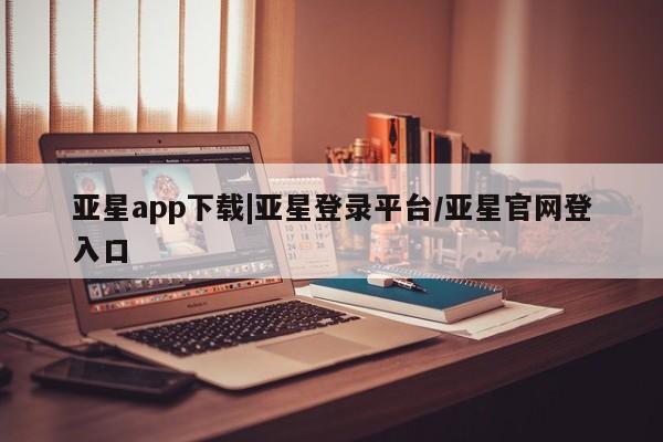 亚星在线客服 亚星网址亚星app下载|亚星登录平台/亚星官网登入口