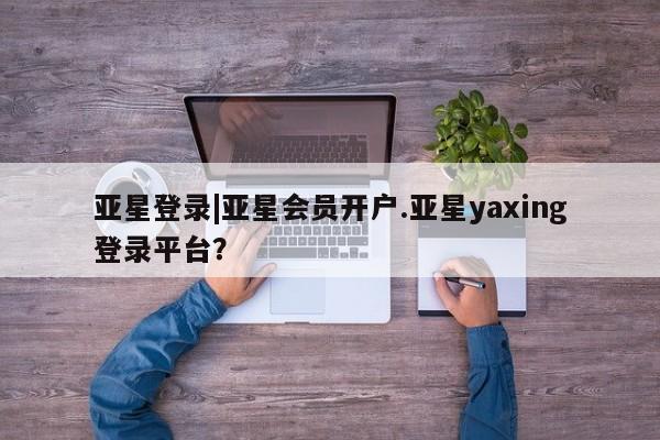 亚星在线客服 亚星网址亚星登录|亚星会员开户.亚星yaxing登录平台？