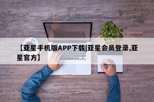 亚星在线客服 亚星网址【亚星手机版APP下载|亚星会员登录,亚星官方】