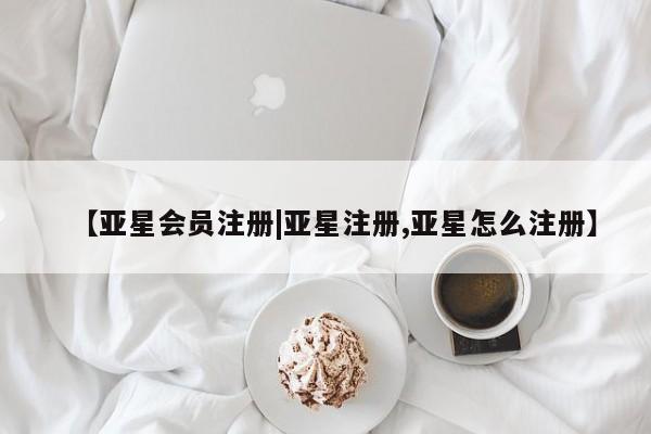亚星在线客服 亚星网址【亚星会员注册|亚星注册,亚星怎么注册】