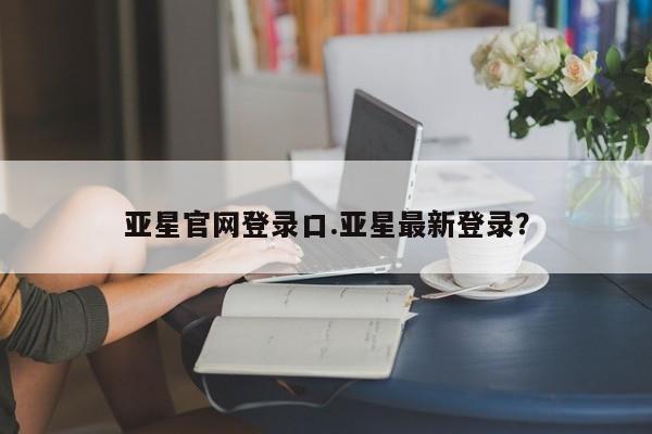 亚星在线客服 亚星网址亚星官网登录口.亚星最新登录？