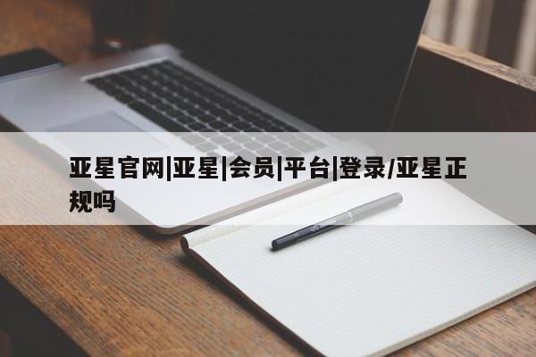 亚星在线客服 亚星网址亚星官网|亚星|会员|平台|登录/亚星正规吗