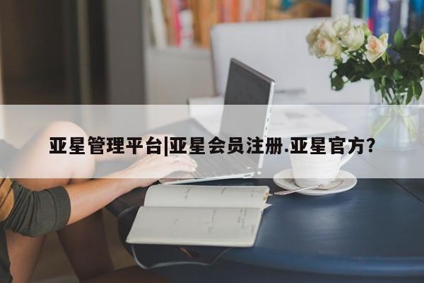 亚星在线客服 亚星网址亚星管理平台|亚星会员注册.亚星官方？