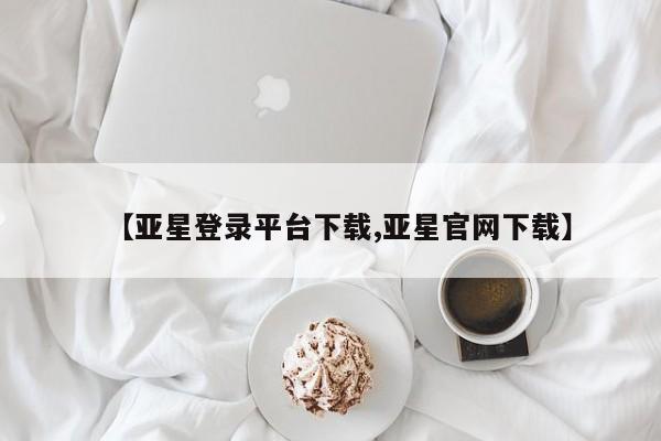 亚星在线客服 亚星网址【亚星登录平台下载,亚星官网下载】