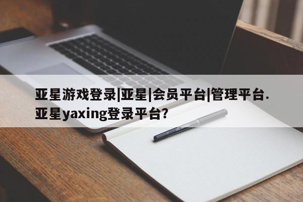 亚星在线客服 亚星网址亚星游戏登录|亚星|会员平台|管理平台.亚星yaxing登录平台？