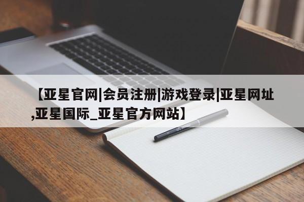亚星在线客服 亚星网址【亚星官网|会员注册|游戏登录|亚星网址,亚星国际_亚星官方网站】