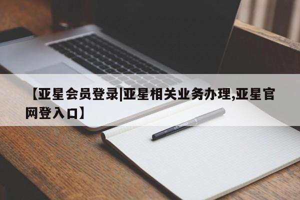 亚星在线客服 亚星网址【亚星会员登录|亚星相关业务办理,亚星官网登入口】