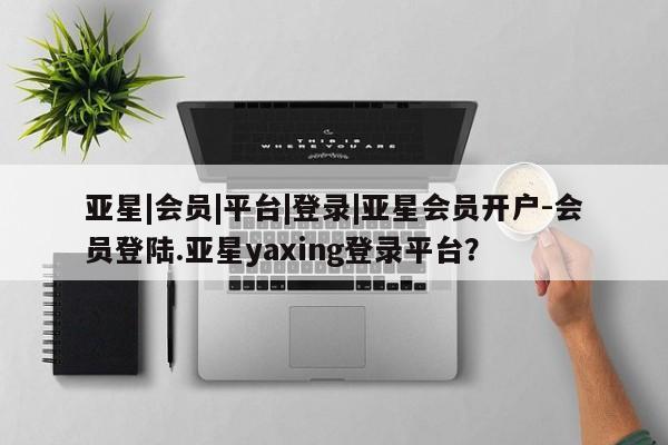 亚星在线客服 亚星网址亚星|会员|平台|登录|亚星会员开户-会员登陆.亚星yaxing登录平台？