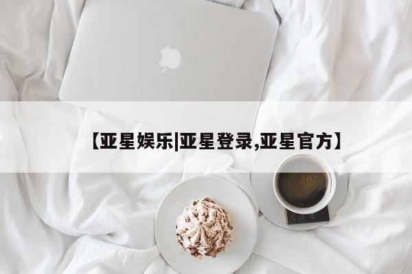 亚星在线客服 亚星网址【亚星娱乐|亚星登录,亚星官方】