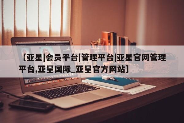 亚星在线客服 亚星网址【亚星|会员平台|管理平台|亚星官网管理平台,亚星国际_亚星官方网站】